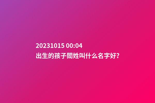 2023.10.15 00:04出生的孩子閻姓叫什么名字好？